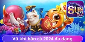 Các game bắn cá đổi thưởng 2024 vũ khí đa dạng