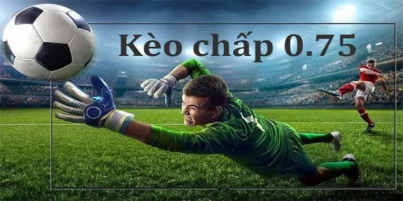 Kèo Chấp 0.75 Go88 Và Cách Tính Kết Quả Từng Trường Hợp